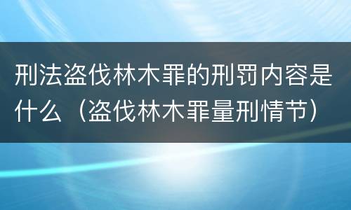刑法盗伐林木罪的刑罚内容是什么（盗伐林木罪量刑情节）
