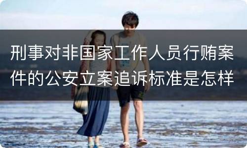 刑事对非国家工作人员行贿案件的公安立案追诉标准是怎样规定