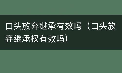 口头放弃继承有效吗（口头放弃继承权有效吗）