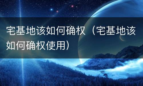 宅基地该如何确权（宅基地该如何确权使用）
