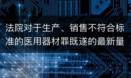 法院对于生产、销售不符合标准的医用器材罪既遂的最新量刑标准