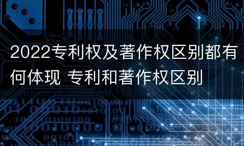 2022专利权及著作权区别都有何体现 专利和著作权区别