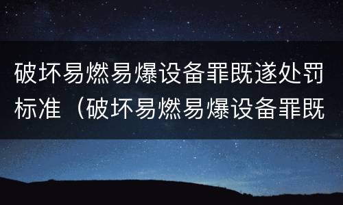 破坏易燃易爆设备罪既遂处罚标准（破坏易燃易爆设备罪既遂处罚标准是多少）