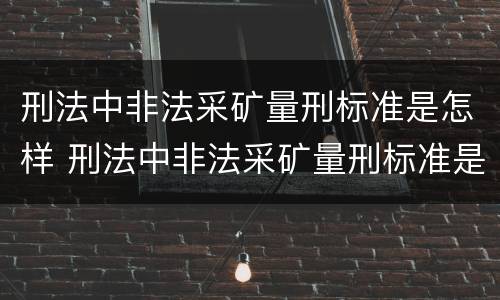 刑法中非法采矿量刑标准是怎样 刑法中非法采矿量刑标准是怎样定义的