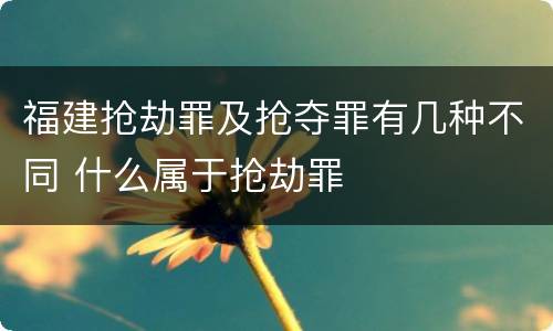 福建抢劫罪及抢夺罪有几种不同 什么属于抢劫罪