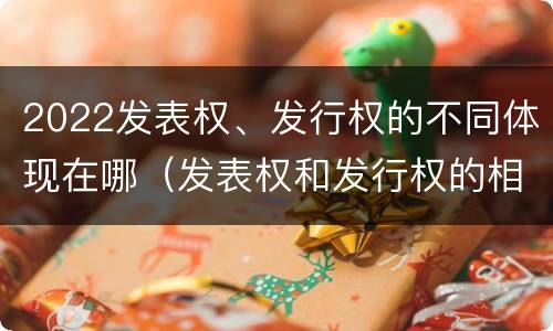 2022发表权、发行权的不同体现在哪（发表权和发行权的相同点）
