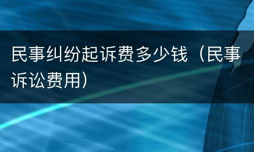 民事纠纷起诉费多少钱（民事诉讼费用）