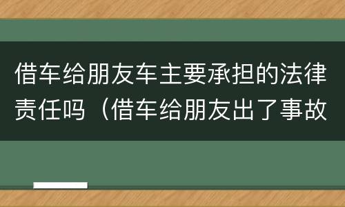 借车给朋友车主要承担的法律责任吗（借车给朋友出了事故车主有责任吗）