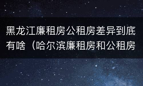 黑龙江廉租房公租房差异到底有啥（哈尔滨廉租房和公租房有什么区别）