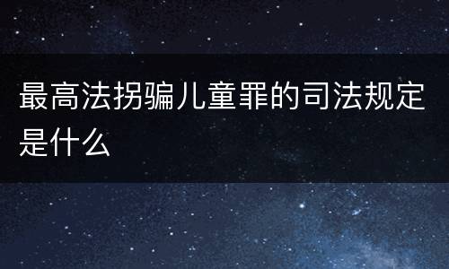 最高法拐骗儿童罪的司法规定是什么