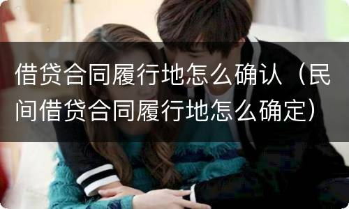 借贷合同履行地怎么确认（民间借贷合同履行地怎么确定）