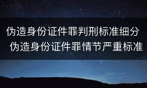 伪造身份证件罪判刑标准细分 伪造身份证件罪情节严重标准