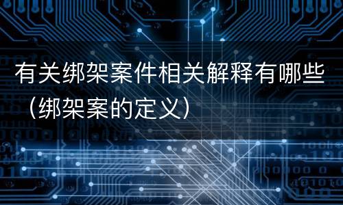 有关绑架案件相关解释有哪些（绑架案的定义）