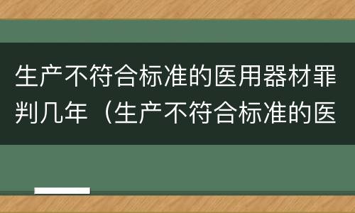 生产不符合标准的医用器材罪判几年（生产不符合标准的医用器材罪判几年以上）