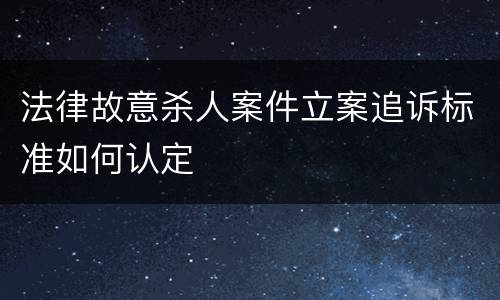 法律故意杀人案件立案追诉标准如何认定