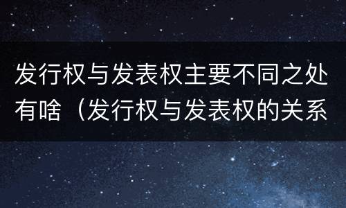 发行权与发表权主要不同之处有啥（发行权与发表权的关系）