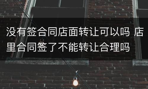 没有签合同店面转让可以吗 店里合同签了不能转让合理吗