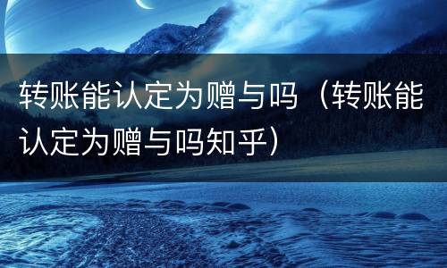 转账能认定为赠与吗（转账能认定为赠与吗知乎）