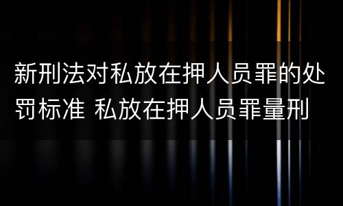 新刑法对私放在押人员罪的处罚标准 私放在押人员罪量刑