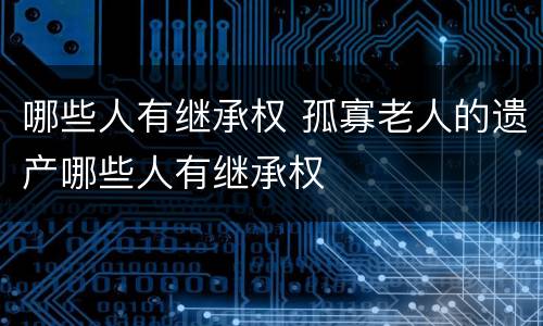 哪些人有继承权 孤寡老人的遗产哪些人有继承权