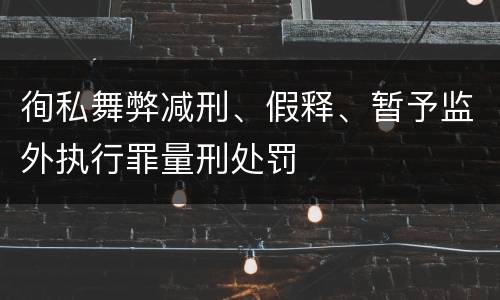 徇私舞弊减刑、假释、暂予监外执行罪量刑处罚
