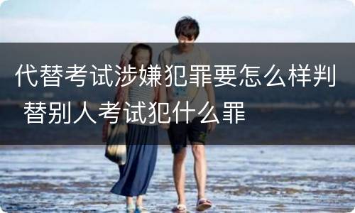代替考试涉嫌犯罪要怎么样判 替别人考试犯什么罪