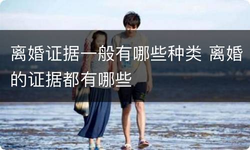离婚证据一般有哪些种类 离婚的证据都有哪些