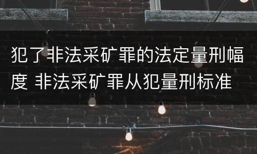 犯了非法采矿罪的法定量刑幅度 非法采矿罪从犯量刑标准