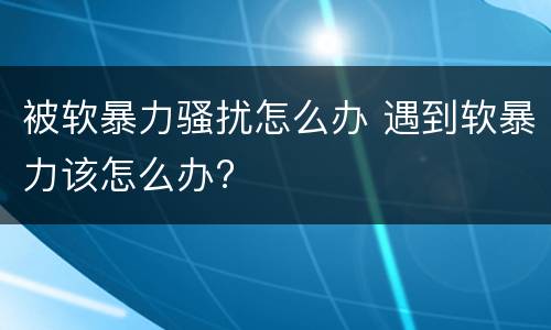 被软暴力骚扰怎么办 遇到软暴力该怎么办?