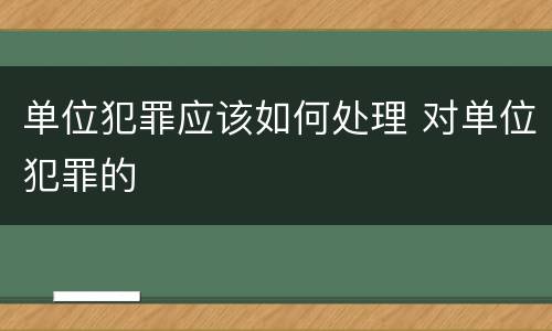 单位犯罪应该如何处理 对单位犯罪的