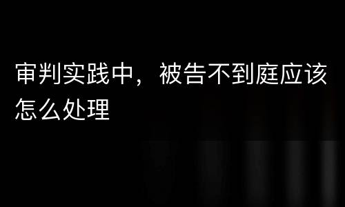 审判实践中，被告不到庭应该怎么处理
