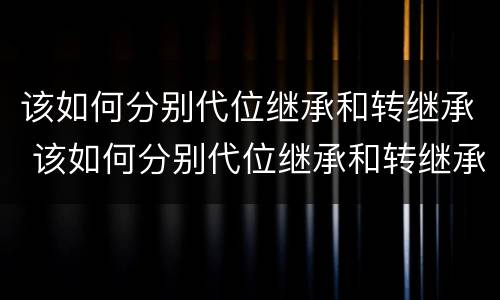 该如何分别代位继承和转继承 该如何分别代位继承和转继承权