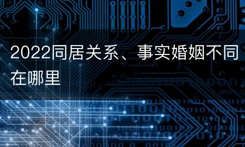 2022同居关系、事实婚姻不同在哪里