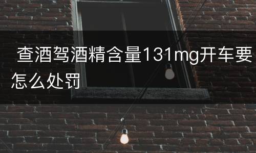  查酒驾酒精含量131mg开车要怎么处罚