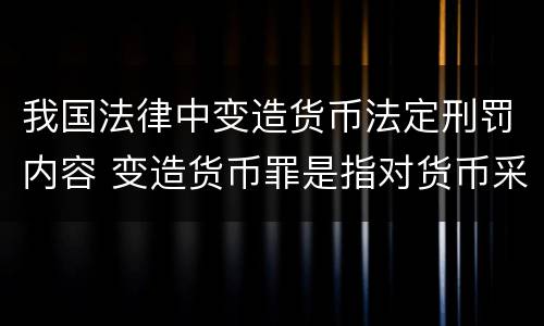 我国法律中变造货币法定刑罚内容 变造货币罪是指对货币采用什么的方法