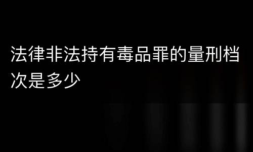 法律非法持有毒品罪的量刑档次是多少