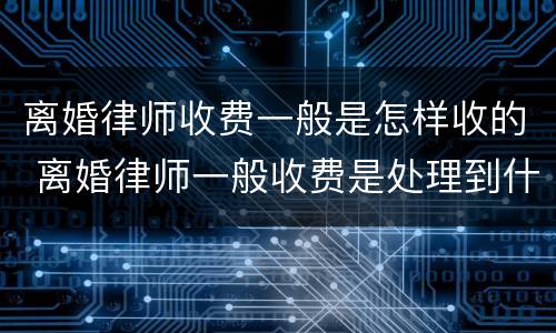 离婚律师收费一般是怎样收的 离婚律师一般收费是处理到什么地步