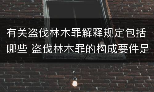 有关盗伐林木罪解释规定包括哪些 盗伐林木罪的构成要件是