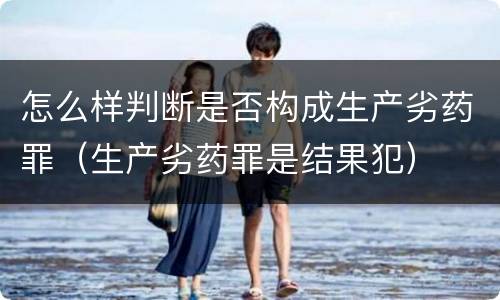 怎么样判断是否构成生产劣药罪（生产劣药罪是结果犯）