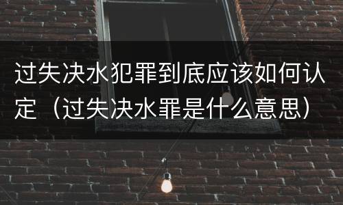 过失决水犯罪到底应该如何认定（过失决水罪是什么意思）