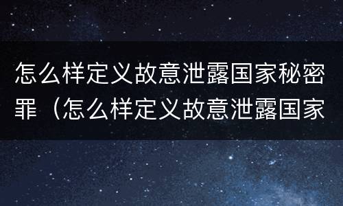 怎么样定义故意泄露国家秘密罪（怎么样定义故意泄露国家秘密罪行）