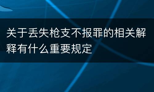关于丢失枪支不报罪的相关解释有什么重要规定