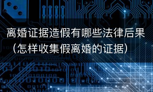 离婚证据造假有哪些法律后果（怎样收集假离婚的证据）