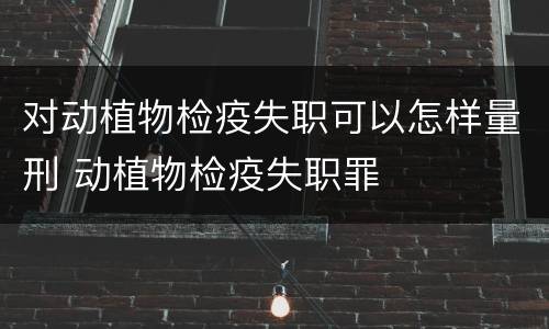 对动植物检疫失职可以怎样量刑 动植物检疫失职罪