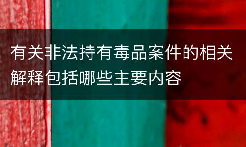 有关非法持有毒品案件的相关解释包括哪些主要内容