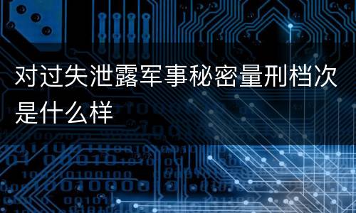 对过失泄露军事秘密量刑档次是什么样