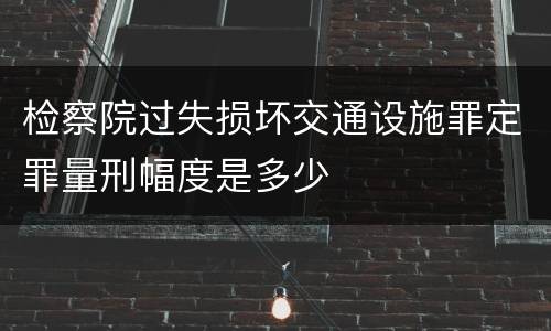 检察院过失损坏交通设施罪定罪量刑幅度是多少