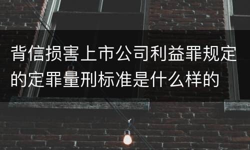 背信损害上市公司利益罪规定的定罪量刑标准是什么样的