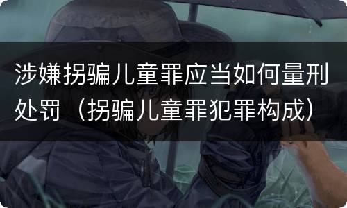 涉嫌拐骗儿童罪应当如何量刑处罚（拐骗儿童罪犯罪构成）