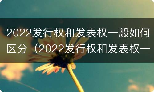 2022发行权和发表权一般如何区分（2022发行权和发表权一般如何区分呢）